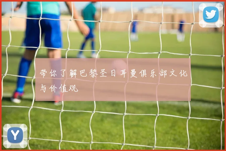 带你了解巴黎圣日耳曼俱乐部文化与价值观