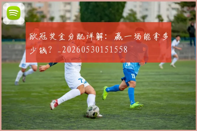 欧冠奖金分配详解：赢一场能拿多少钱？_20260530151558