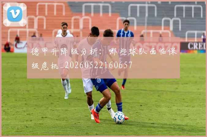 德甲升降级分析：哪些球队面临保级危机_20260522160657