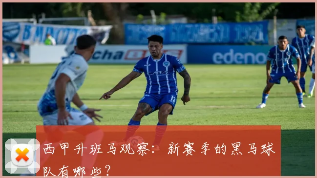 西甲升班马观察：新赛季的黑马球队有哪些？
