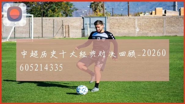 中超历史十大经典对决回顾_20260605214335