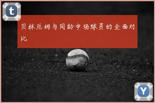 贝林厄姆与同龄中场球员的全面对比
