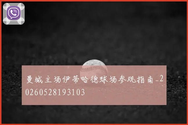 曼城主场伊蒂哈德球场参观指南_20260528193103