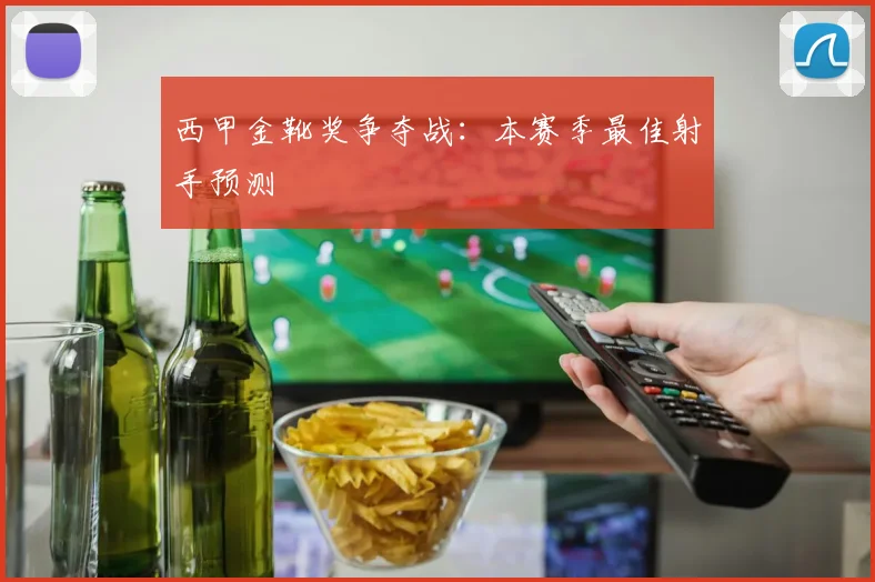 西甲金靴奖争夺战:本赛季最佳射手预测