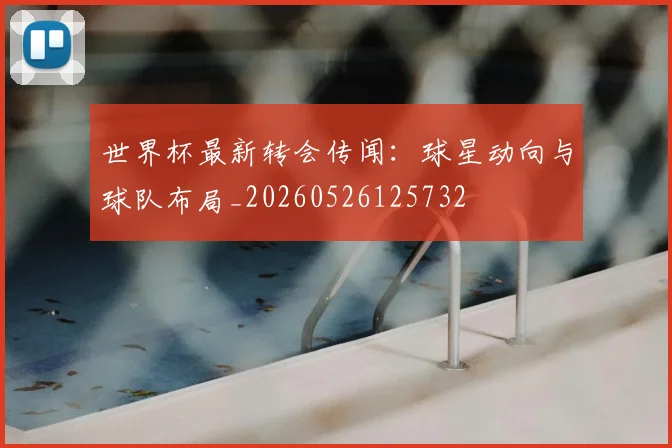 世界杯最新转会传闻：球星动向与球队布局_20260526125732