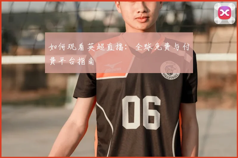 如何观看英超直播：全球免费与付费平台指南