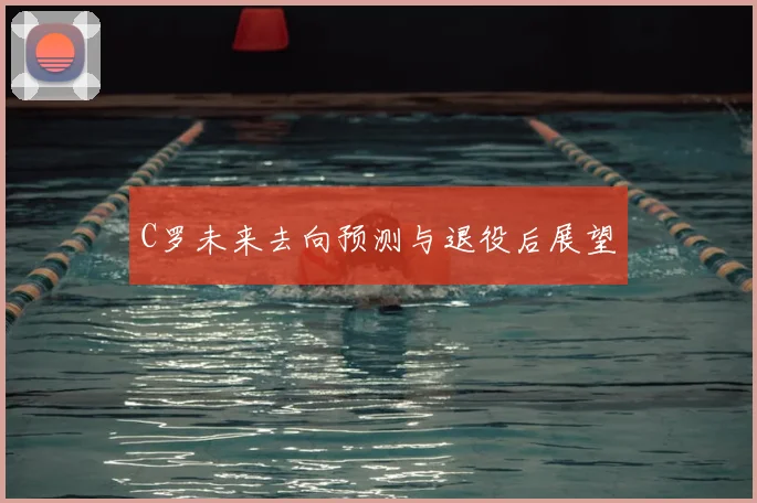 C罗未来去向预测与退役后展望