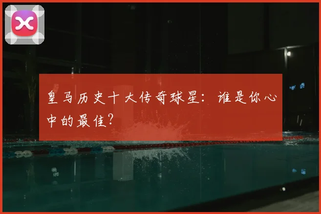皇马历史十大传奇球星:谁是你心中的最佳?