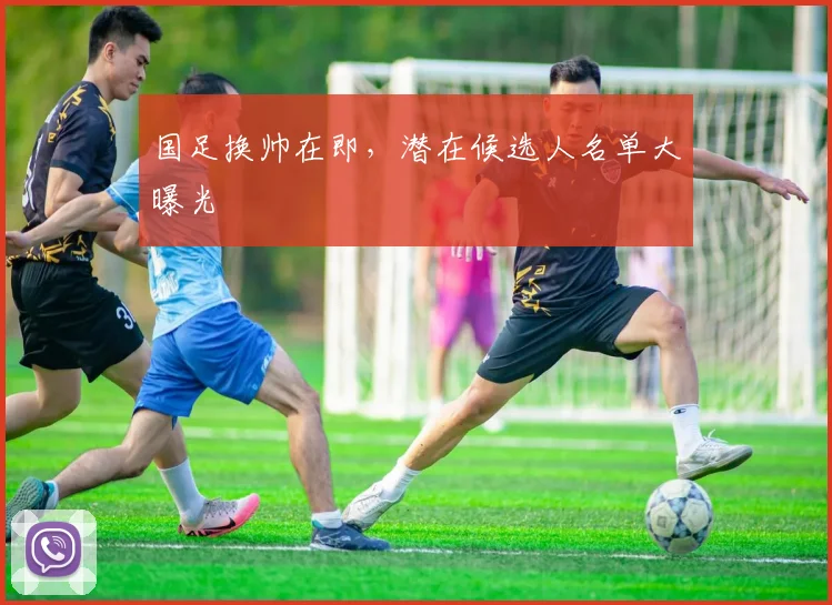 国足换帅在即，潜在候选人名单大曝光