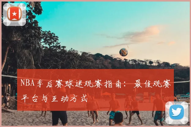 NBA季后赛球迷观赛指南：最佳观赛平台与互动方式