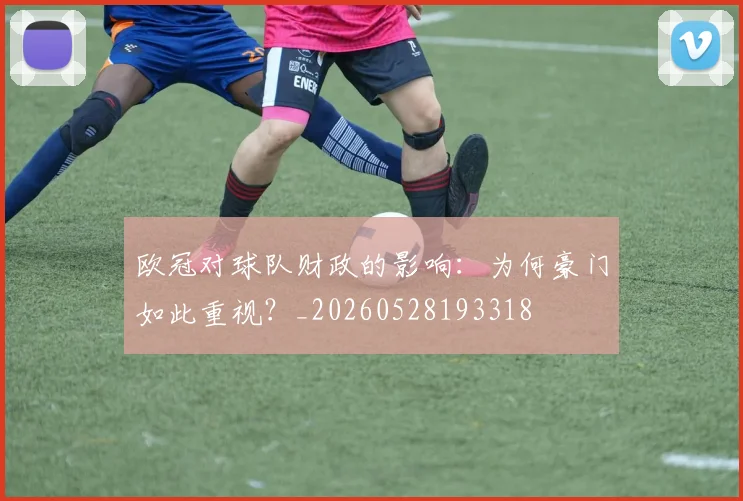 欧冠对球队财政的影响：为何豪门如此重视？_20260528193318