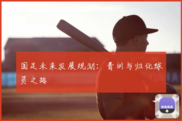 国足未来发展规划：青训与归化球员之路